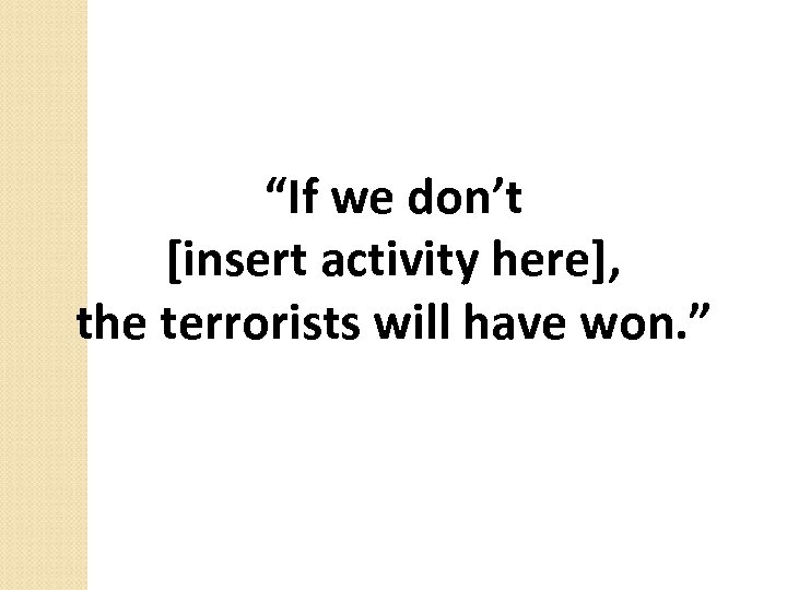 “If we don’t [insert activity here], the terrorists will have won. ” 