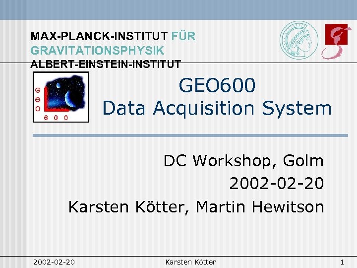 MAX-PLANCK-INSTITUT FÜR GRAVITATIONSPHYSIK ALBERT-EINSTEIN-INSTITUT GEO 600 Data Acquisition System DC Workshop, Golm 2002 -02