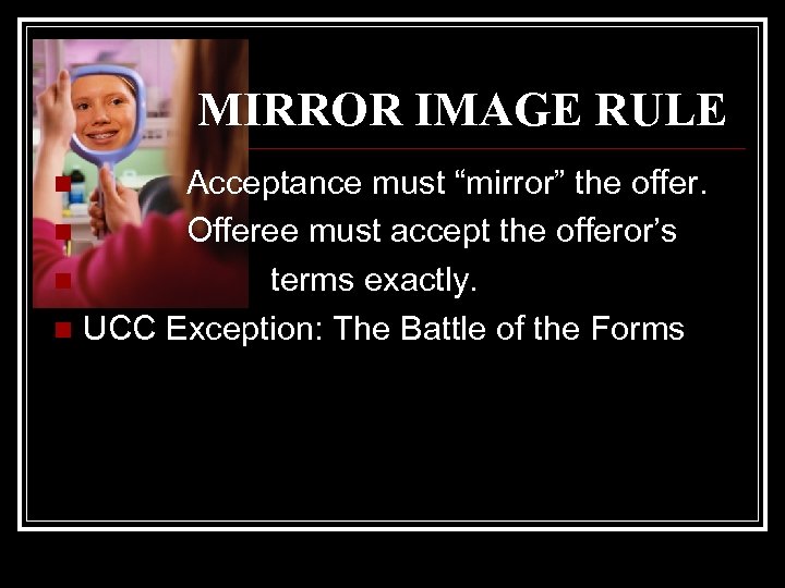 MIRROR IMAGE RULE Acceptance must “mirror” the offer. n Offeree must accept the offeror’s