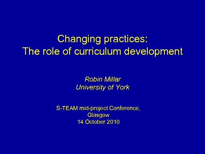 Changing practices: The role of curriculum development Robin Millar University of York S-TEAM mid-project