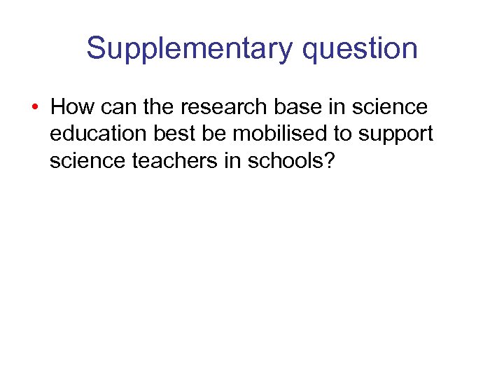 Supplementary question • How can the research base in science education best be mobilised