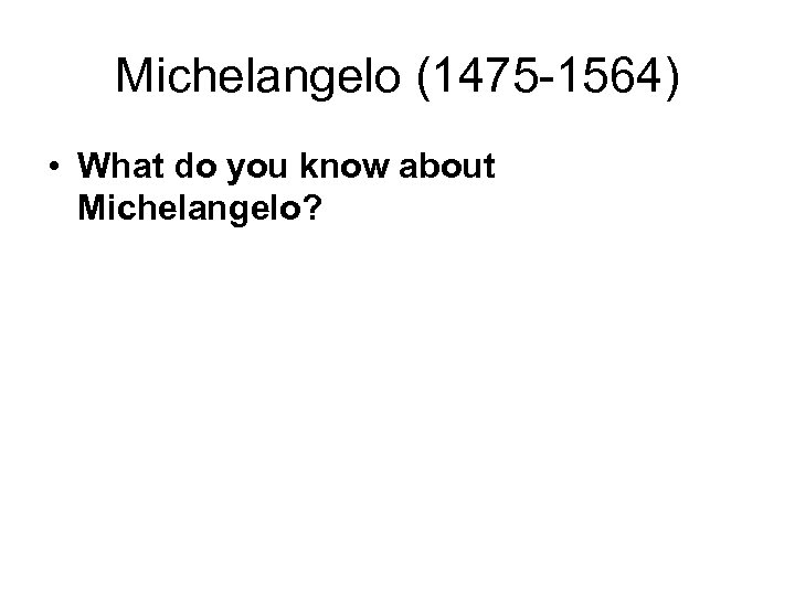 Michelangelo (1475 -1564) • What do you know about Michelangelo? 
