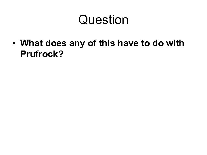 Question • What does any of this have to do with Prufrock? 