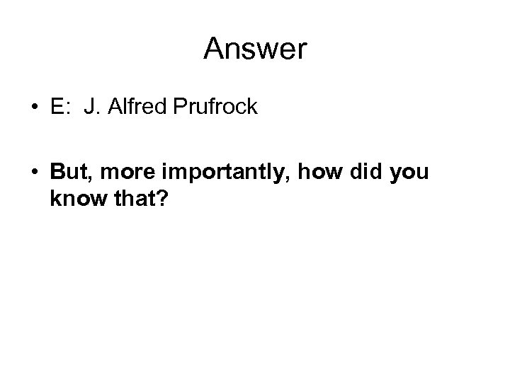 Answer • E: J. Alfred Prufrock • But, more importantly, how did you know