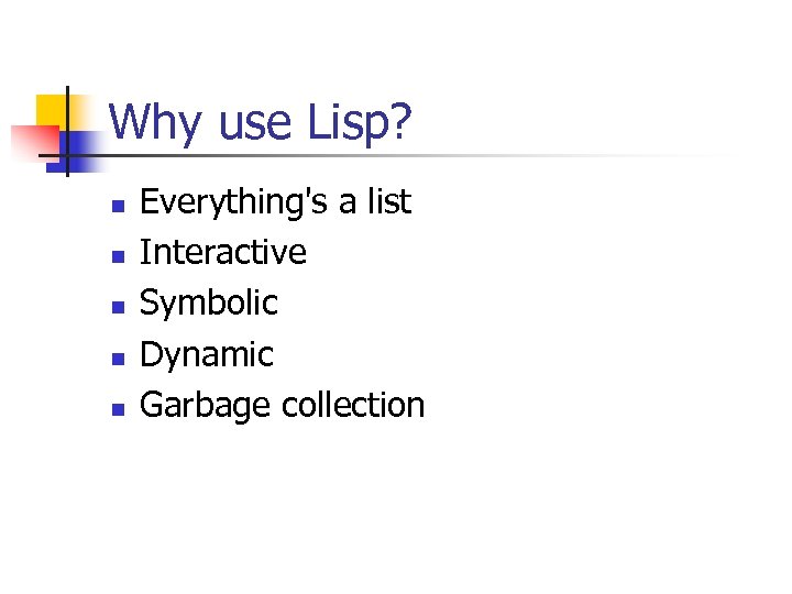 Why use Lisp? n n n Everything's a list Interactive Symbolic Dynamic Garbage collection