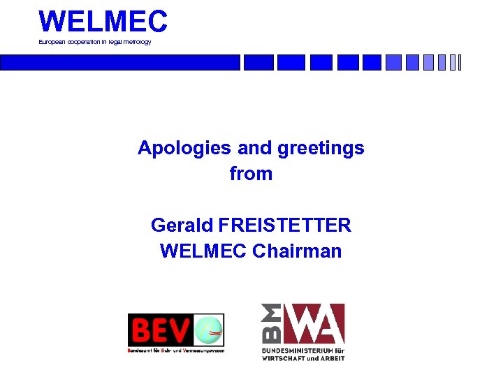 WELMEC European cooperation in legal metrology Apologies and greetings from Gerald FREISTETTER WELMEC Chairman
