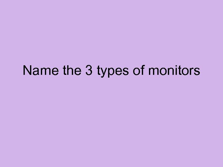 Name the 3 types of monitors 