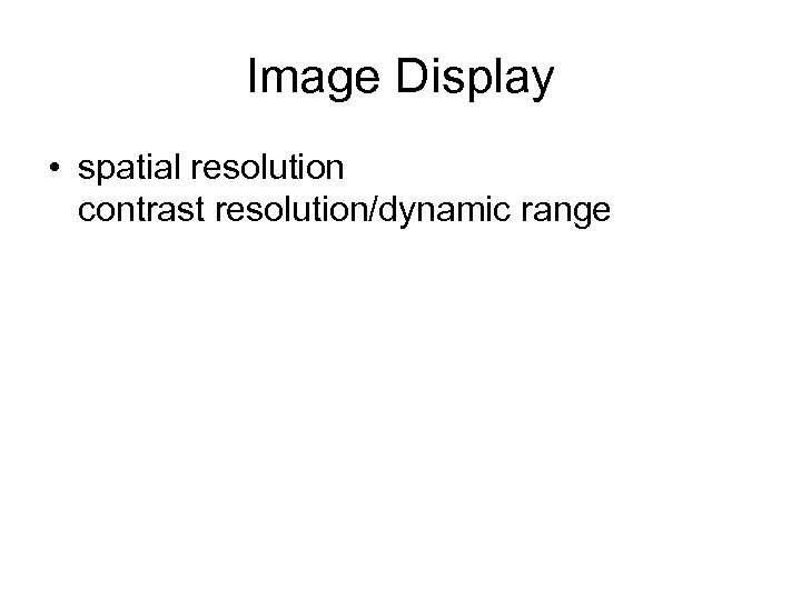 Image Display • spatial resolution contrast resolution/dynamic range 