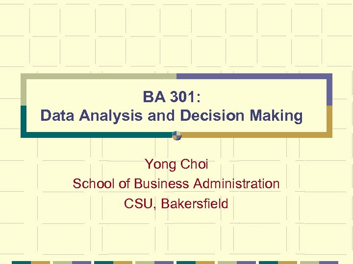 BA 301: Data Analysis and Decision Making Yong Choi School of Business Administration CSU,
