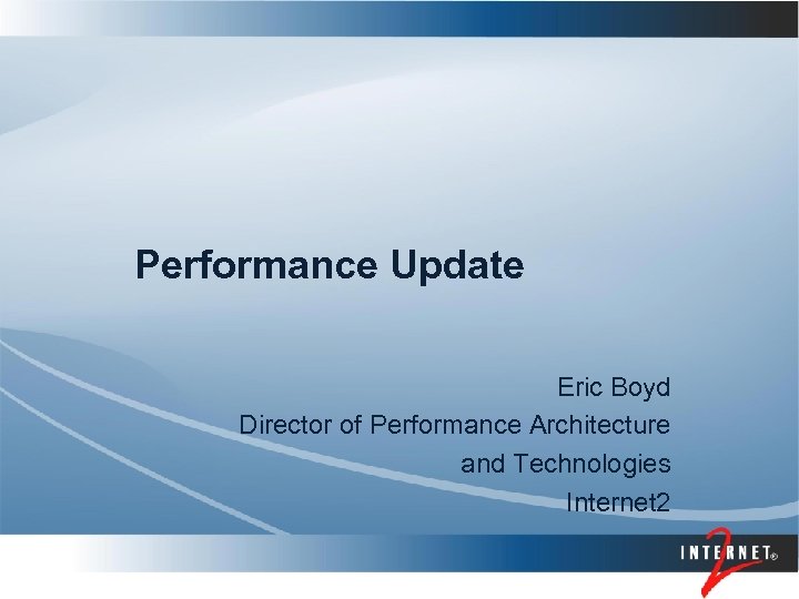Performance Update Eric Boyd Director of Performance Architecture and Technologies Internet 2 