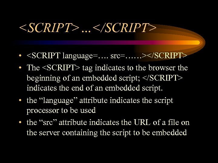 <SCRIPT>…</SCRIPT> • <SCRIPT language=…. src=……></SCRIPT> • The <SCRIPT> tag indicates to the browser the