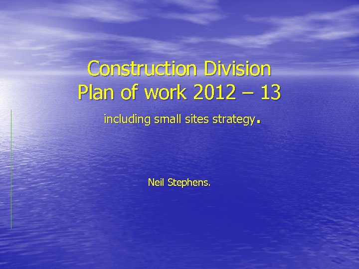 Construction Division Plan of work 2012 – 13 including small sites strategy. Neil Stephens.