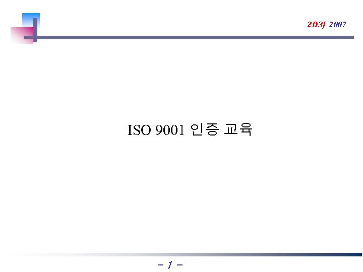 2 D 3 J 2007 ISO 9001 인증 교육 -1 - 