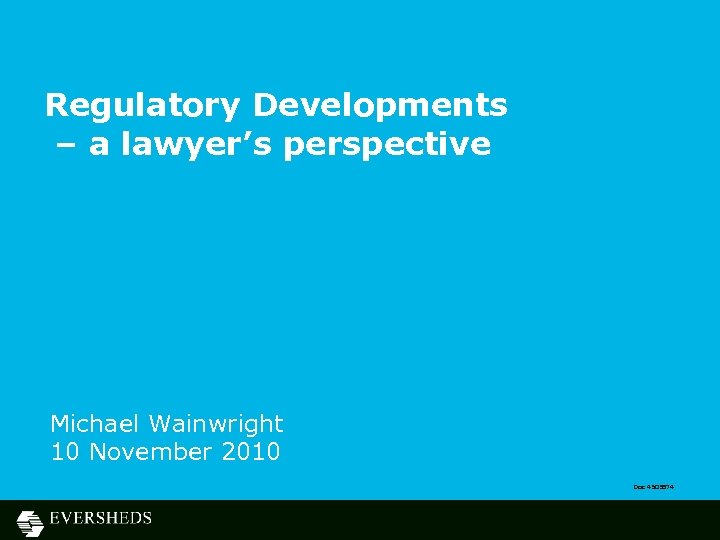 Regulatory Developments – a lawyer’s perspective Michael Wainwright 10 November 2010 Doc 4505874 