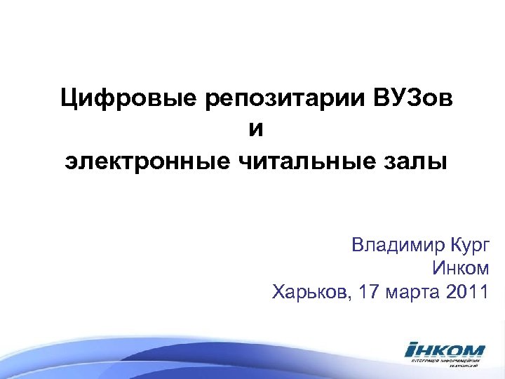 Цифровые репозитарии ВУЗов и электронные читальные залы Владимир Кург Инком Харьков, 17 марта 2011