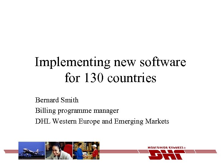 Implementing new software for 130 countries Bernard Smith Billing programme manager DHL Western Europe