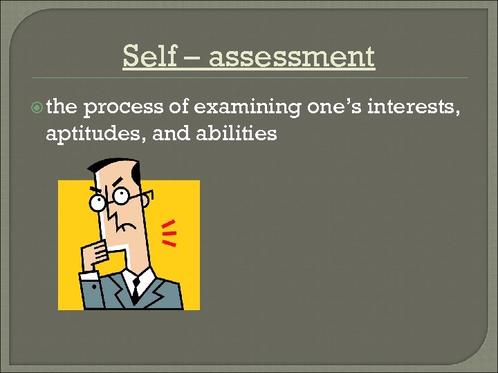 Self – assessment the process of examining one’s interests, aptitudes, and abilities 