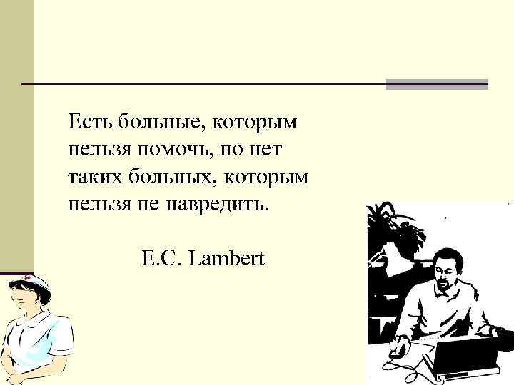 Есть больные, которым нельзя помочь, но нет таких больных, которым нельзя не навредить. E.
