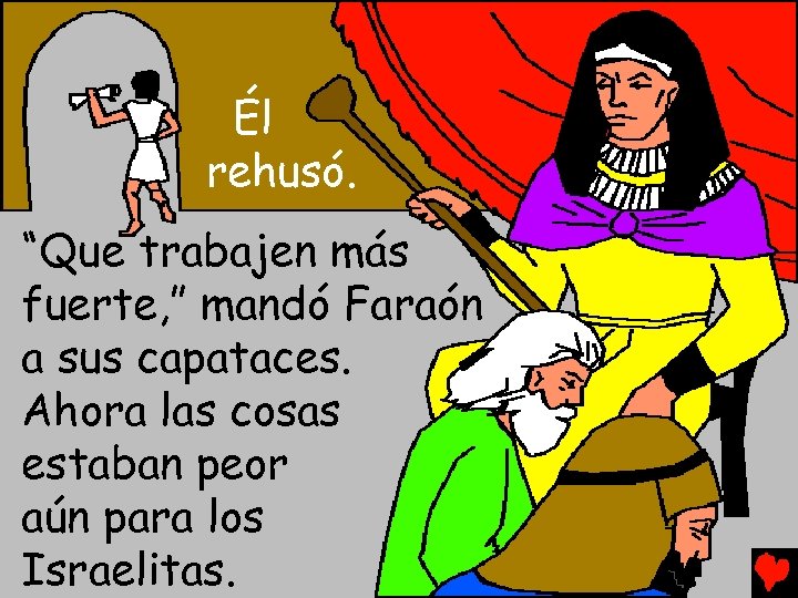 Él rehusó. “Que trabajen más fuerte, ” mandó Faraón a sus capataces. Ahora las