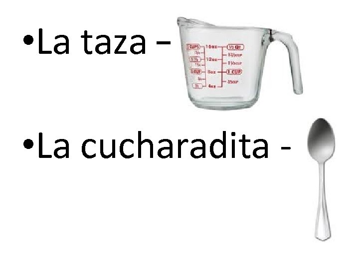  • La taza – • La cucharadita - 