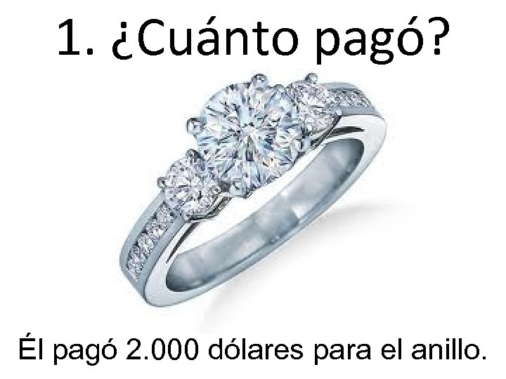 1. ¿Cuánto pagó? Él pagó 2. 000 dólares para el anillo. 