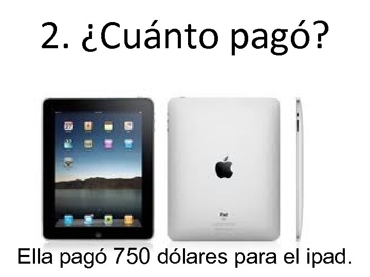 2. ¿Cuánto pagó? Ella pagó 750 dólares para el ipad. 