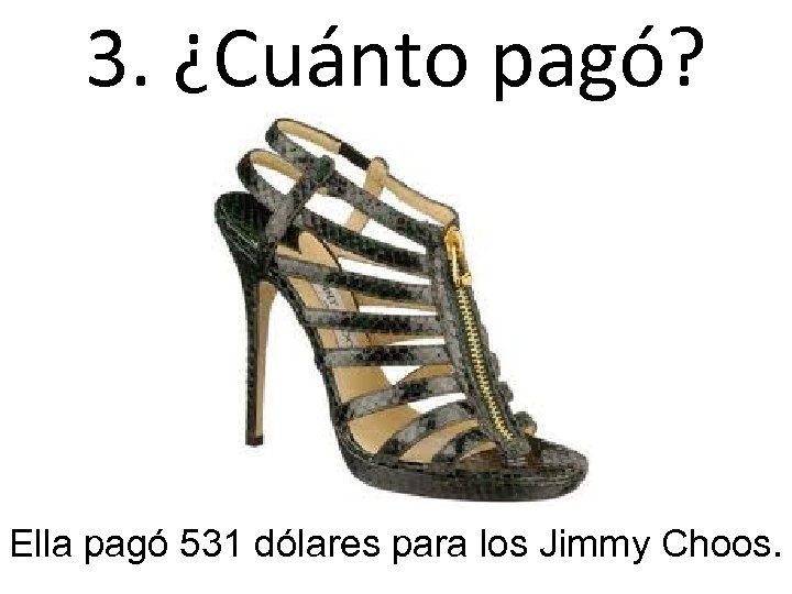 3. ¿Cuánto pagó? Ella pagó 531 dólares para los Jimmy Choos. 