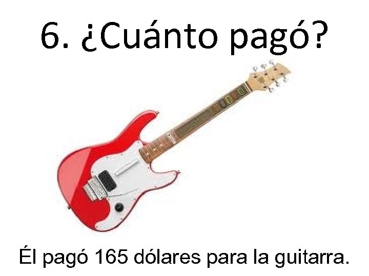 6. ¿Cuánto pagó? Él pagó 165 dólares para la guitarra. 