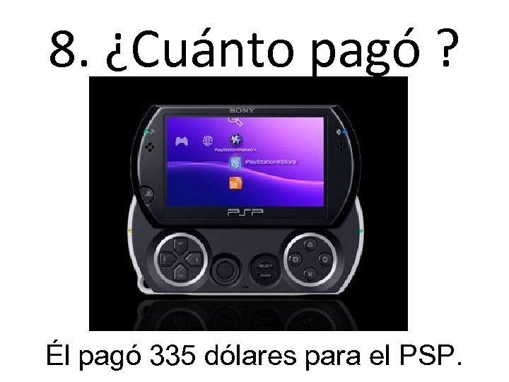 8. ¿Cuánto pagó ? Él pagó 335 dólares para el PSP. 