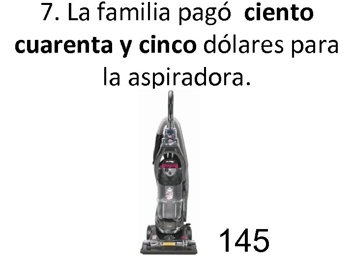 7. La familia pagó ciento cuarenta y cinco dólares para la aspiradora. 145 