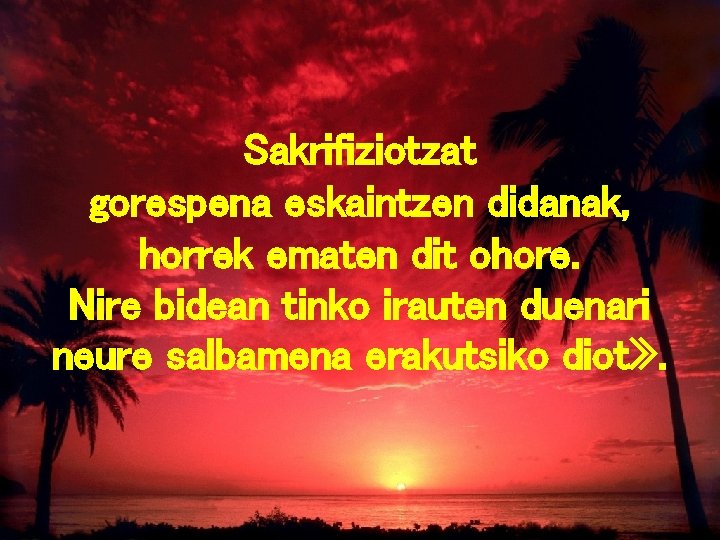 Sakrifiziotzat gorespena eskaintzen didanak, horrek ematen dit ohore. Nire bidean tinko irauten duenari neure