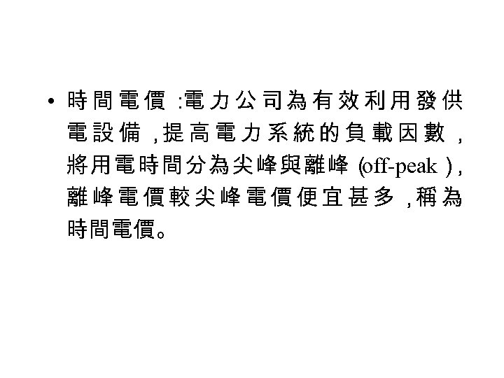  • 時間電價： 力公司為有效利用發供 電 電設備， 高電力系統的負載因數， 提 將用電時間分為尖峰與離峰（ off-peak） ， 離峰電價較尖峰電價便宜甚多， 為 稱