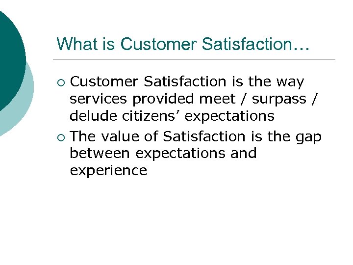 What is Customer Satisfaction… Customer Satisfaction is the way services provided meet / surpass