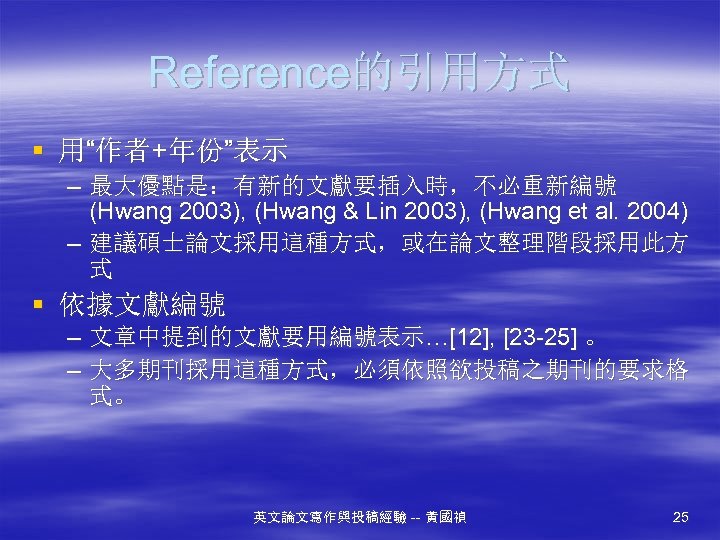 Reference的引用方式 § 用“作者+年份”表示 – 最大優點是：有新的文獻要插入時，不必重新編號 (Hwang 2003), (Hwang & Lin 2003), (Hwang et al.