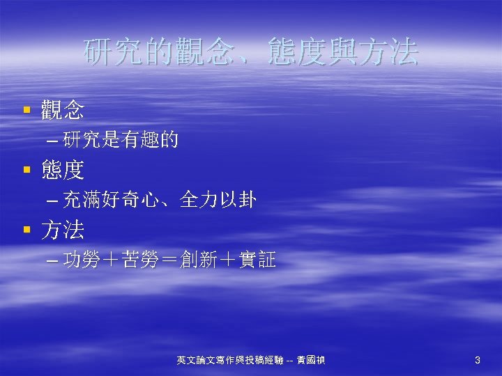 研究的觀念、態度與方法 § 觀念 – 研究是有趣的 § 態度 – 充滿好奇心、全力以卦 § 方法 – 功勞＋苦勞＝創新＋實証 英文論文寫作與投稿經驗