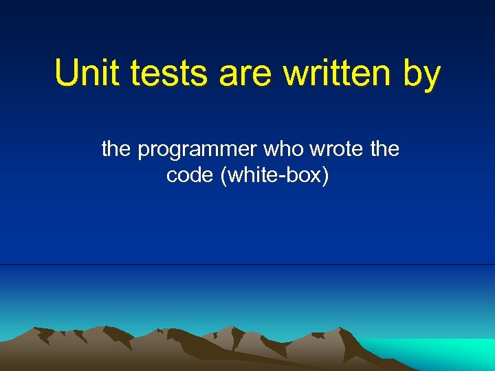 Unit tests are written by the programmer who wrote the code (white-box) 