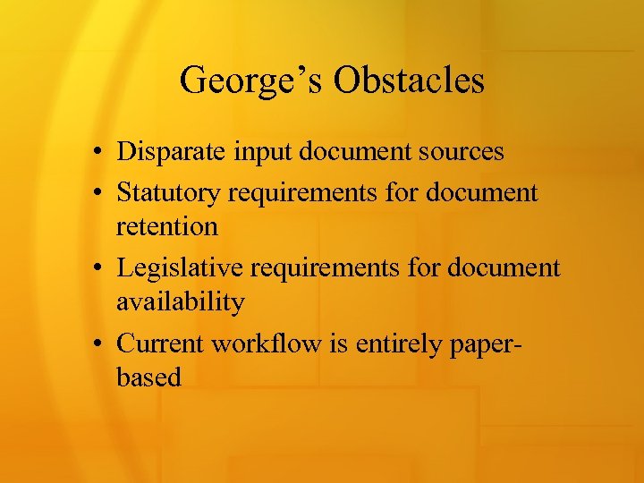 George’s Obstacles • Disparate input document sources • Statutory requirements for document retention •