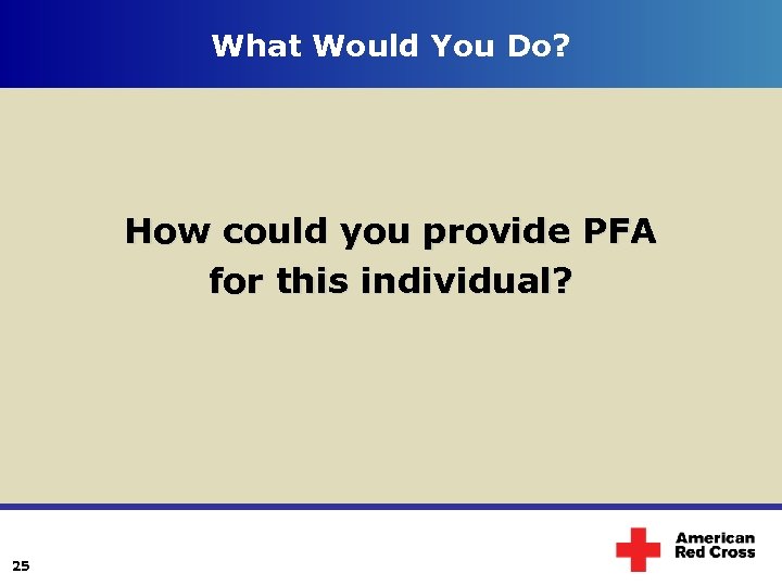 What Would You Do? How could you provide PFA for this individual? 25 