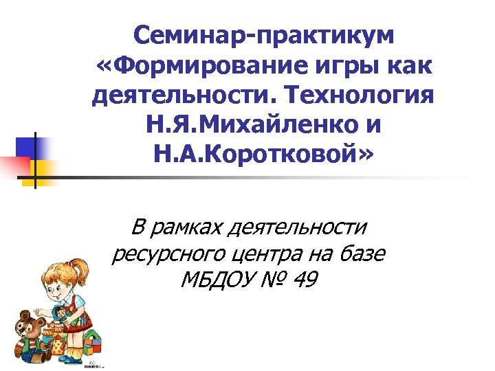 Семинар-практикум «Формирование игры как деятельности. Технология Н. Я. Михайленко и Н. А. Коротковой» В
