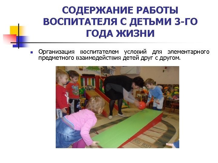 СОДЕРЖАНИЕ РАБОТЫ ВОСПИТАТЕЛЯ С ДЕТЬМИ 3 -ГО ГОДА ЖИЗНИ n Организация воспитателем условий для
