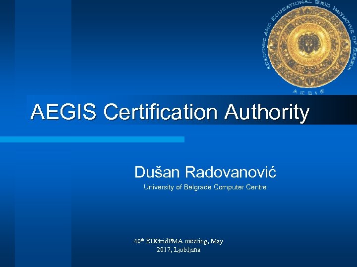 AEGIS Certification Authority Dušan Radovanović University of Belgrade Computer Centre 40 th EUGrid. PMA