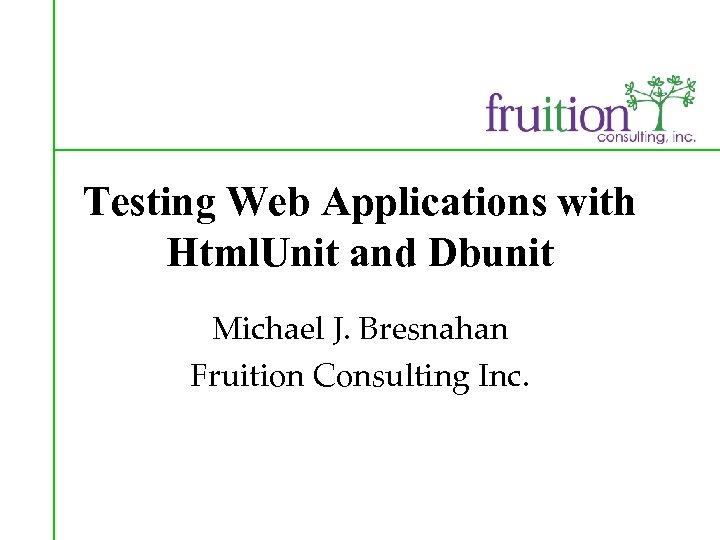 Testing Web Applications with Html. Unit and Dbunit Michael J. Bresnahan Fruition Consulting Inc.