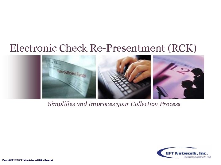 Electronic Check Re-Presentment (RCK) Simplifies and Improves your Collection Process Copyright © 2005 EFT