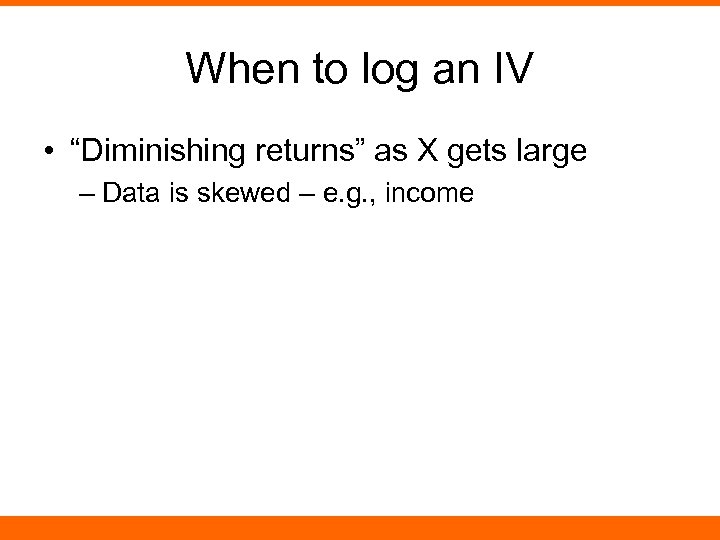 When to log an IV • “Diminishing returns” as X gets large – Data