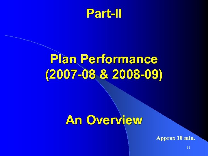Part-II Plan Performance (2007 -08 & 2008 -09) An Overview Approx 10 min. 11