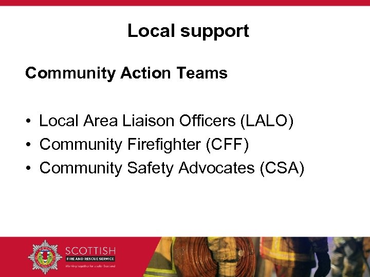 Local support Community Action Teams • Local Area Liaison Officers (LALO) • Community Firefighter