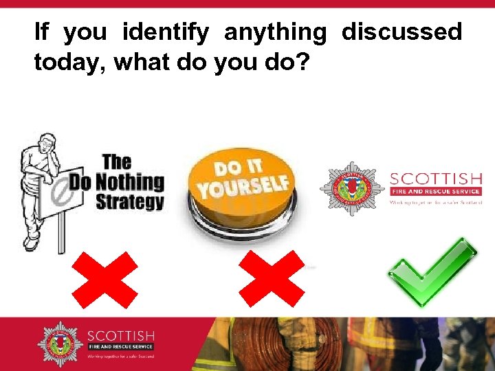 If you identify anything discussed today, what do you do? 