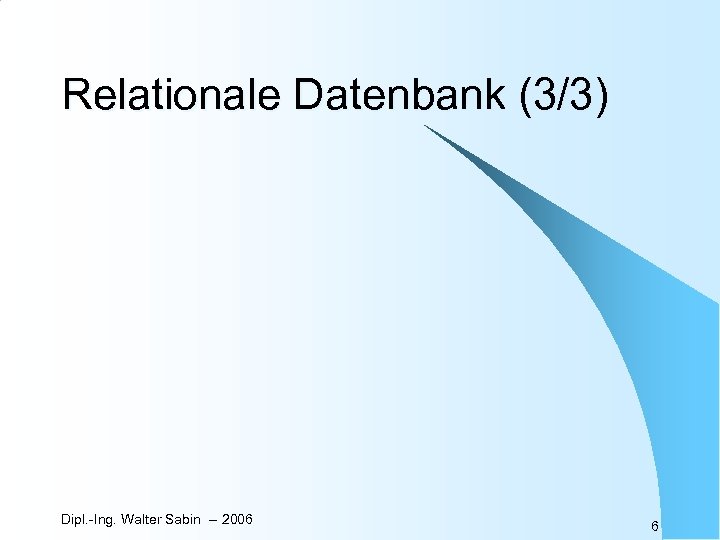 Relationale Datenbank (3/3) Dipl. -Ing. Walter Sabin -- 2006 6 