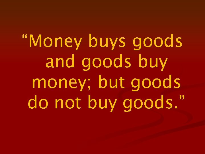 “Money buys goods and goods buy money; but goods do not buy goods. ”