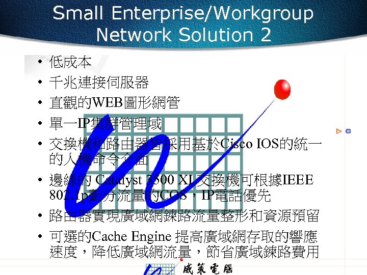 Small Enterprise/Workgroup Network Solution 2 • • • 低成本 千兆連接伺服器 直觀的WEB圖形網管 單一IP集群管理域 交換機和路由器皆採用基於Cisco IOS的統一